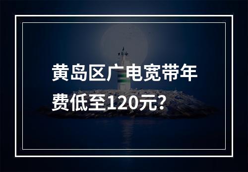 黄岛区广电宽带年费低至120元？