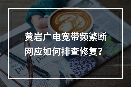 黄岩广电宽带频繁断网应如何排查修复？
