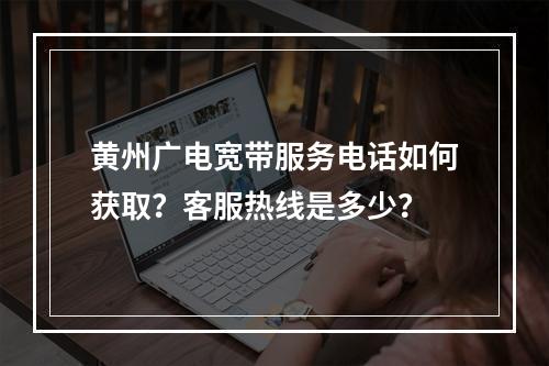 黄州广电宽带服务电话如何获取？客服热线是多少？