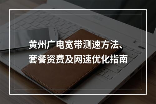 黄州广电宽带测速方法、套餐资费及网速优化指南