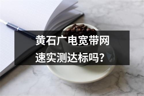 黄石广电宽带网速实测达标吗？