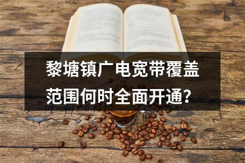 黎塘镇广电宽带覆盖范围何时全面开通？