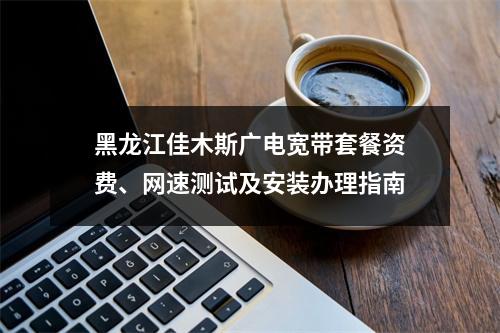 黑龙江佳木斯广电宽带套餐资费、网速测试及安装办理指南
