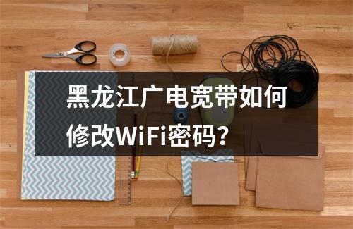 黑龙江广电宽带如何修改WiFi密码？