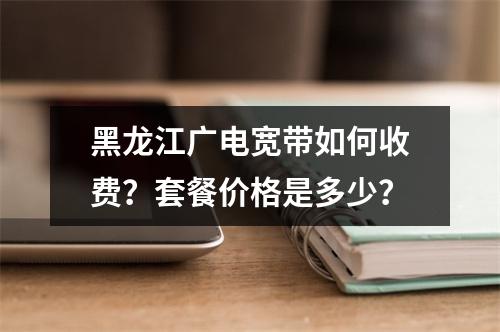 黑龙江广电宽带如何收费？套餐价格是多少？