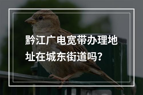 黔江广电宽带办理地址在城东街道吗？