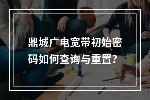 鼎城广电宽带初始密码如何查询与重置？