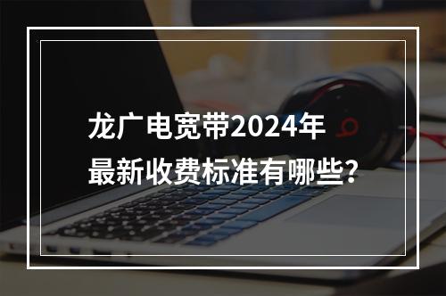 龙广电宽带2024年最新收费标准有哪些？