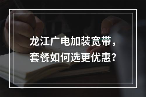 龙江广电加装宽带，套餐如何选更优惠？