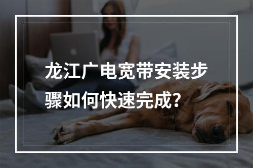 龙江广电宽带安装步骤如何快速完成？