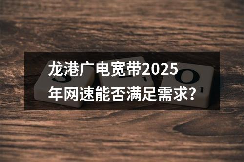 龙港广电宽带2025年网速能否满足需求？