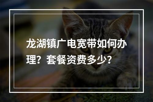 龙湖镇广电宽带如何办理？套餐资费多少？