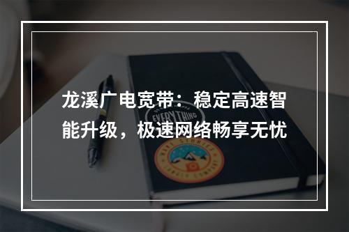 龙溪广电宽带：稳定高速智能升级，极速网络畅享无忧