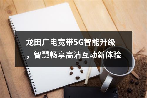 龙田广电宽带5G智能升级，智慧畅享高清互动新体验