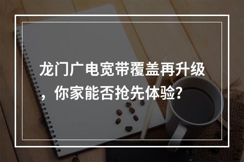 龙门广电宽带覆盖再升级，你家能否抢先体验？