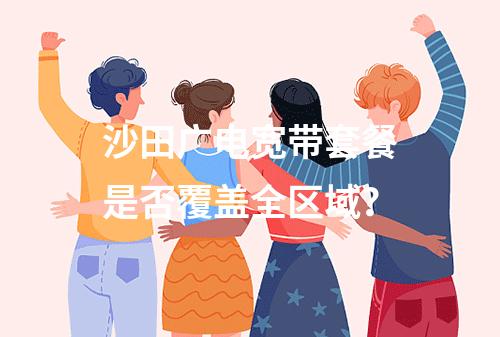 沙田广电宽带套餐是否覆盖全区域？
