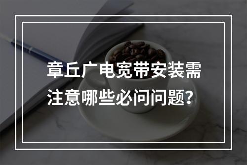 章丘广电宽带安装需注意哪些必问问题？