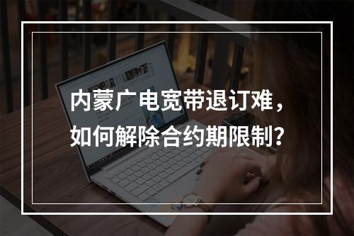 内蒙广电宽带退订难，如何解除合约期限制？