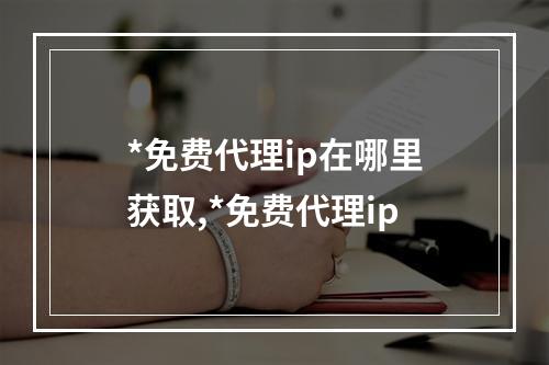 *免费代理ip在哪里获取,*免费代理ip