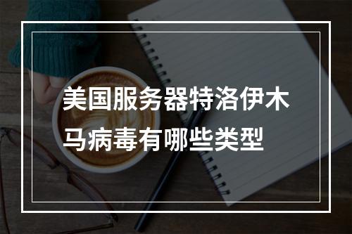 美国服务器特洛伊木马病毒有哪些类型