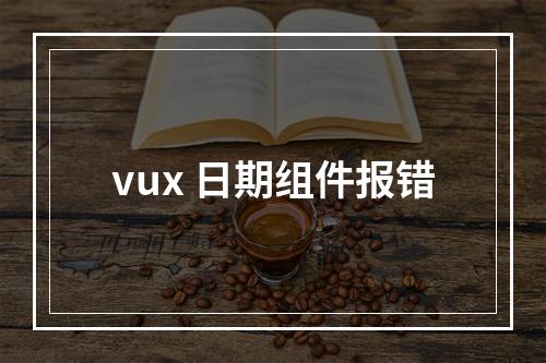 vux 日期组件报错