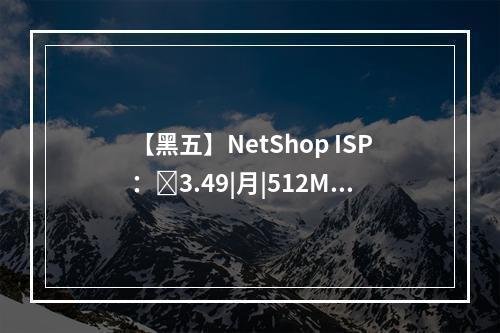【黑五】NetShop ISP:3.49|月|512MB内存|10GB空间|600GB流量|100Mbps端口|KVM|新加坡|塞浦路斯|马耳他|英国|荷兰等