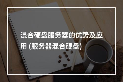 混合硬盘服务器的优势及应用 (服务器混合硬盘)