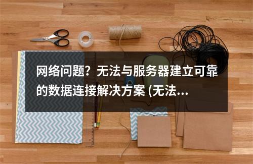 网络问题?无法与服务器建立可靠的数据连接解决方案 (无法与服务器建立可靠的数据连接)