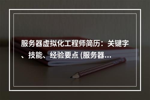 服务器虚拟化工程师简历:关键字、技能、经验要点 (服务器虚拟化工程师简历)