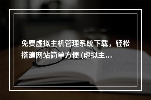 免费虚拟主机管理系统下载,轻松搭建网站简单方便 (虚拟主机管理系统下载)