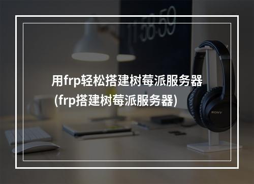 用frp轻松搭建树莓派服务器 (frp搭建树莓派服务器)