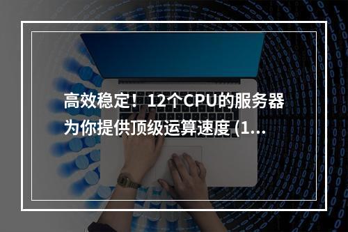 高效稳定!12个CPU的服务器为你提供顶级运算速度 (12个cpu的服务器)