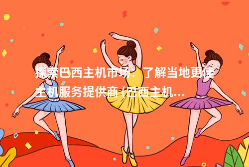 探索巴西主机市场:了解当地更佳主机服务提供商 (巴西主机)