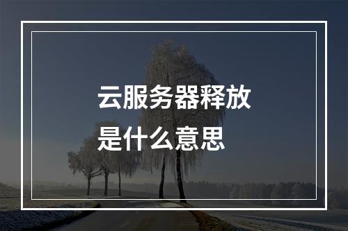 云服务器释放是什么意思