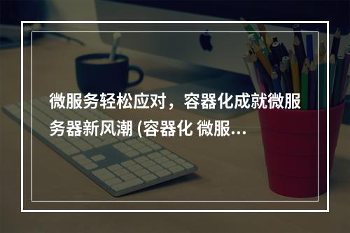 微服务轻松应对,容器化成就微服务器新风潮 (容器化 微服务器)