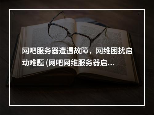 网吧服务器遭遇故障,网维困扰启动难题 (网吧网维服务器启动不了)