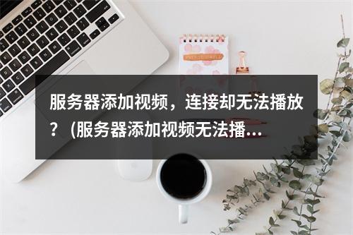 服务器添加视频,连接却无法播放? (服务器添加视频无法播放视频)