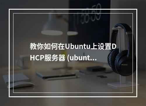教你如何在Ubuntu上设置DHCP服务器 (ubuntu dhcp服务器设置)
