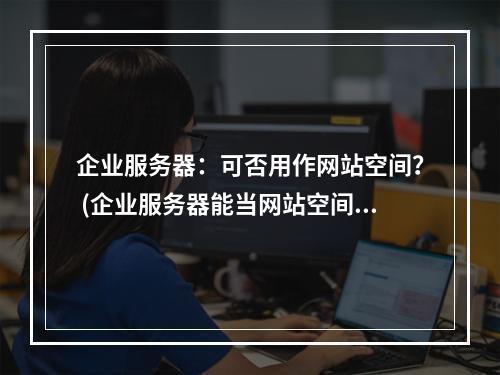 企业服务器:可否用作网站空间? (企业服务器能当网站空间吗)