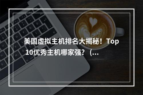 美国虚拟主机排名大揭秘!Top 10优秀主机哪家强? (美国虚拟主机排名)