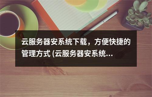 云服务器安系统下载,方便快捷的管理方式 (云服务器安系统下载)