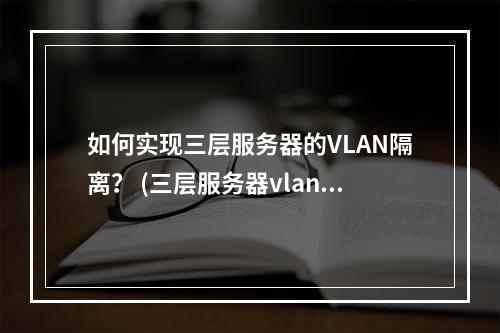 如何实现三层服务器的VLAN隔离? (三层服务器vlan隔离)