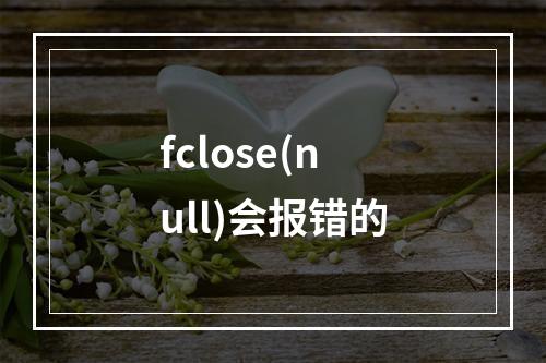 fclose(null)会报错的