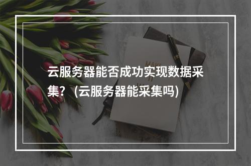 云服务器能否成功实现数据采集? (云服务器能采集吗)