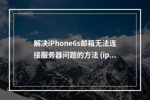 解决iPhone6s邮箱无法连接服务器问题的方法 (iphone6s邮箱无法连接到服务器)