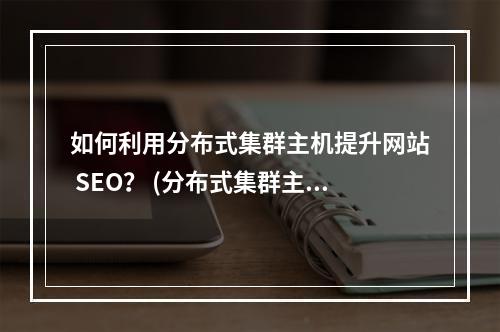 如何利用分布式集群主机提升网站 SEO? (分布式集群主机 seo)