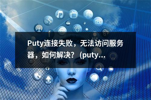 Puty连接失败,无法访问服务器,如何解决? (puty访问不了服务器)