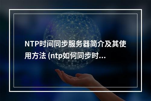 NTP时间同步服务器简介及其使用方法 (ntp如何同步时间服务器)