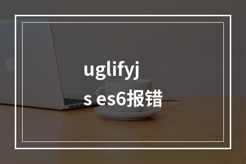 uglifyjs es6报错