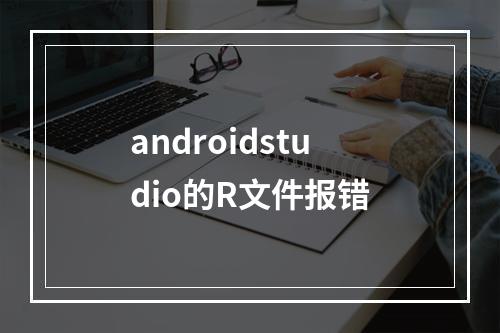 androidstudio的R文件报错